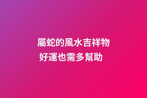 屬蛇的風水吉祥物 好運也需多幫助